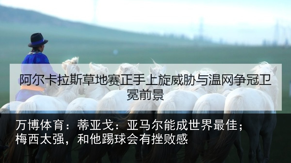 万博体育：蒂亚戈：亚马尔能成世界最佳；梅西太强，和他踢球会有挫败感