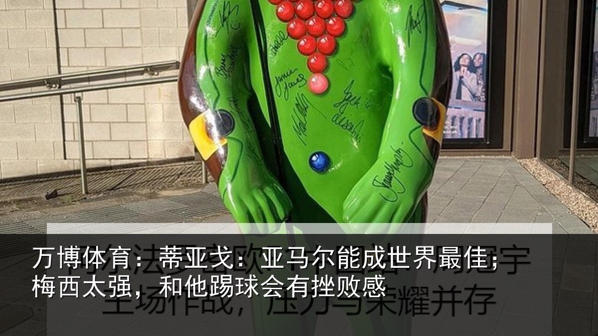 万博体育：蒂亚戈：亚马尔能成世界最佳；梅西太强，和他踢球会有挫败感