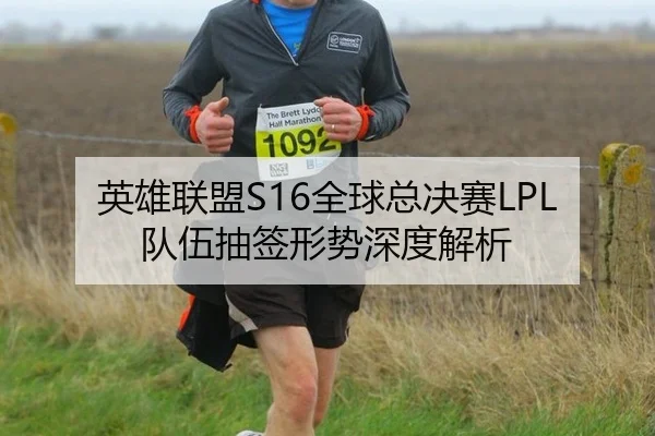 英雄联盟S16全球总决赛LPL队伍抽签形势深度解析
