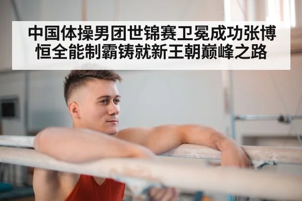 中国体操男团世锦赛卫冕成功张博恒全能制霸铸就新王朝巅峰之路