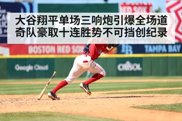 大谷翔平单场三响炮引爆全场道奇队豪取十连胜势不可挡创纪录