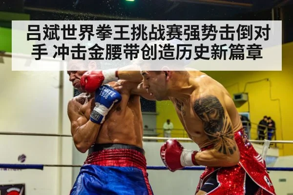吕斌世界拳王挑战赛强势击倒对手 冲击金腰带创造历史新篇章