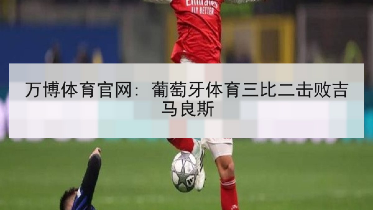 万博体育官网: 葡萄牙体育三比二击败吉马良斯