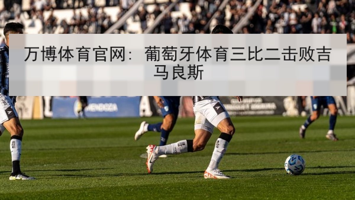 万博体育官网: 葡萄牙体育三比二击败吉马良斯