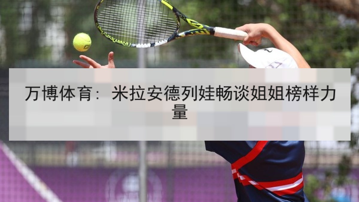 万博体育: 米拉安德列娃畅谈姐姐榜样力量