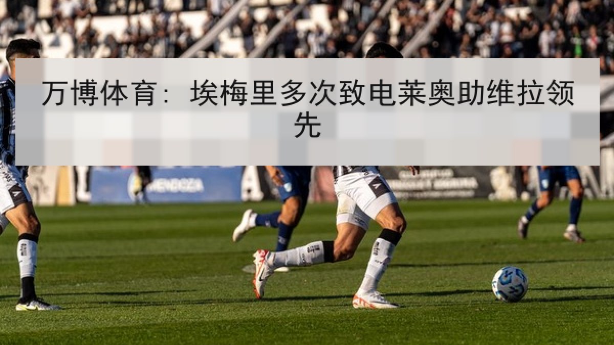 万博体育: 埃梅里多次致电莱奥助维拉领先