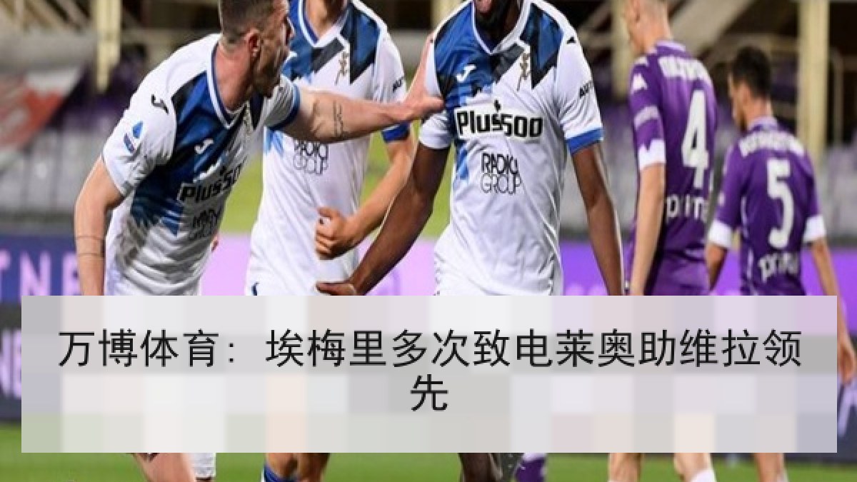 万博体育: 埃梅里多次致电莱奥助维拉领先