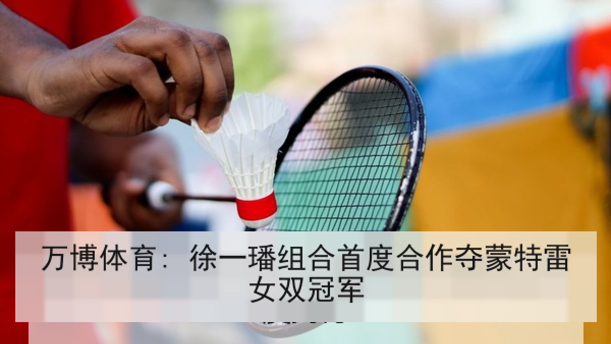 万博体育: 徐一璠组合首度合作夺蒙特雷女双冠军