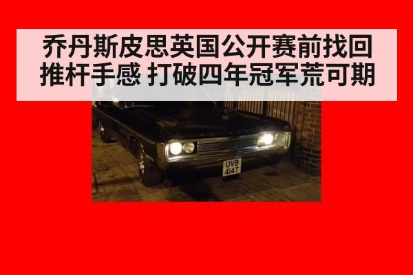 乔丹斯皮思英国公开赛前找回推杆手感 打破四年冠军荒可期