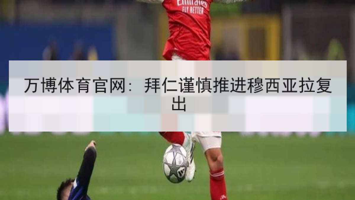 万博体育官网: 拜仁谨慎推进穆西亚拉复出