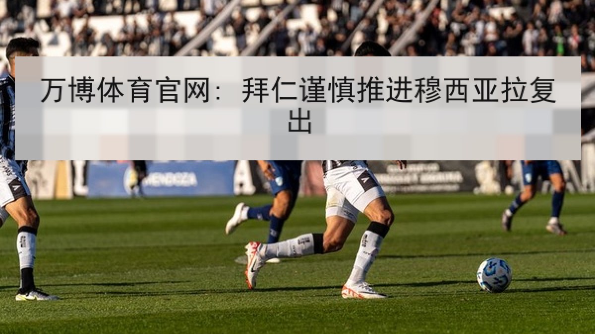 万博体育官网: 拜仁谨慎推进穆西亚拉复出